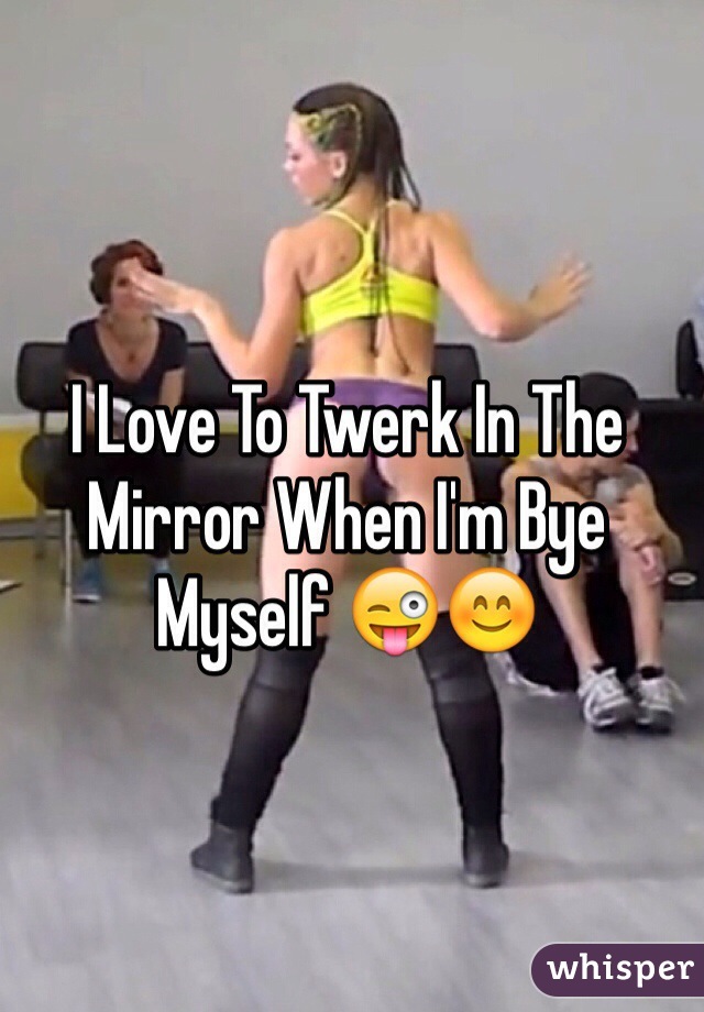 I Love To Twerk In The Mirror When I'm Bye Myself 😜😊