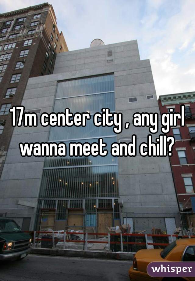 17m center city , any girl wanna meet and chill? 