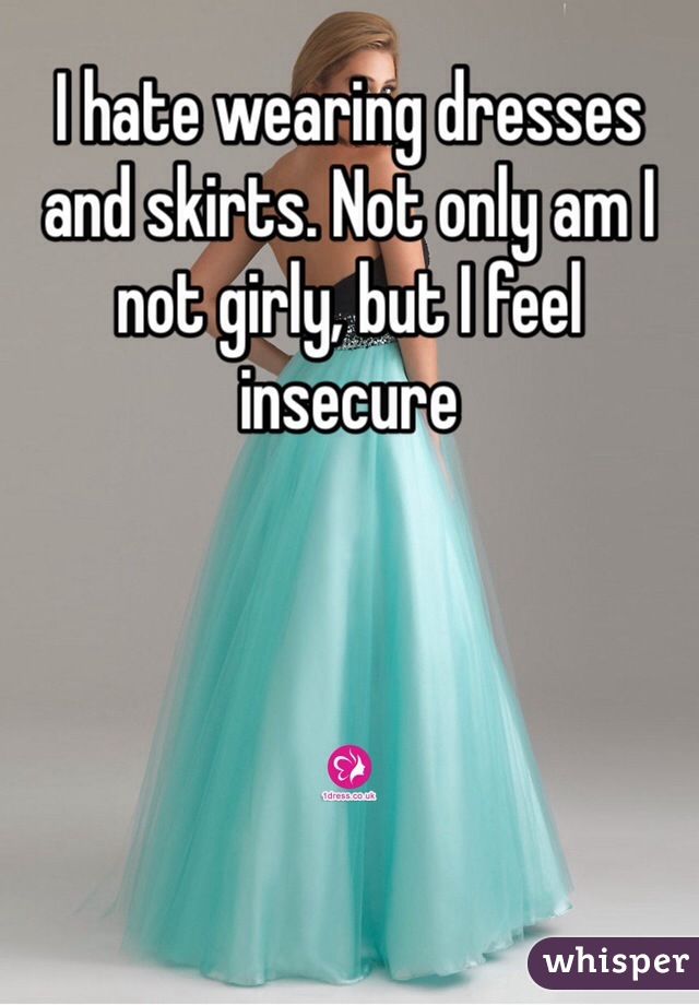 I hate wearing dresses and skirts. Not only am I not girly, but I feel insecure