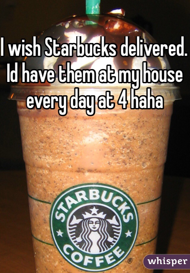 I wish Starbucks delivered. Id have them at my house every day at 4 haha