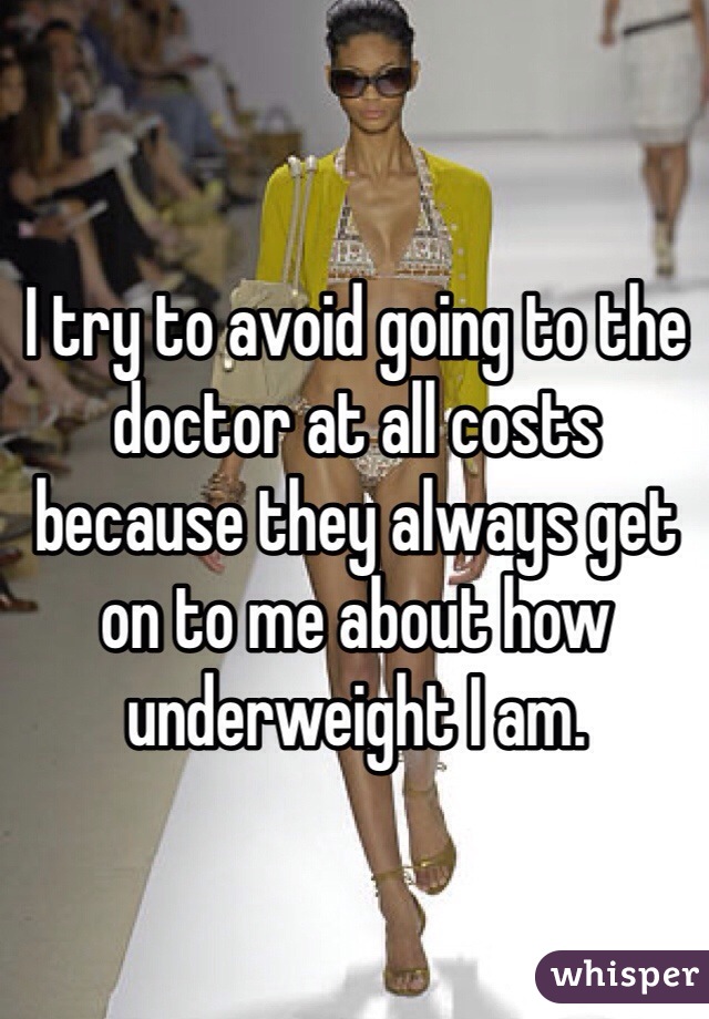 I try to avoid going to the doctor at all costs because they always get on to me about how underweight I am.