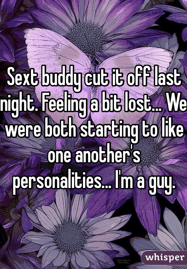 Sext buddy cut it off last night. Feeling a bit lost... We were both starting to like one another's personalities... I'm a guy.