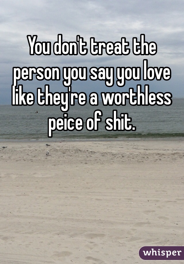 You don't treat the person you say you love like they're a worthless peice of shit.