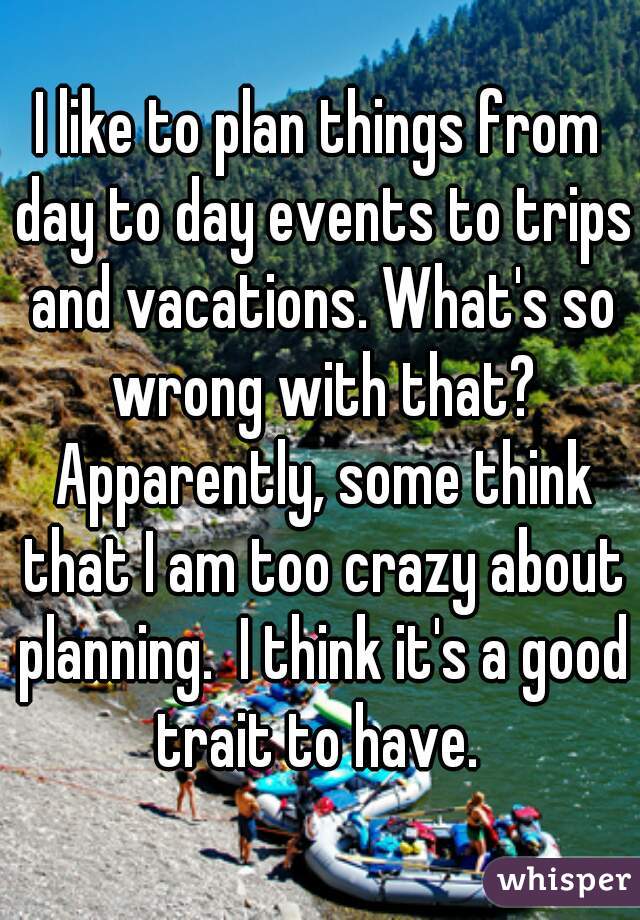 I like to plan things from day to day events to trips and vacations. What's so wrong with that? Apparently, some think that I am too crazy about planning.  I think it's a good trait to have. 