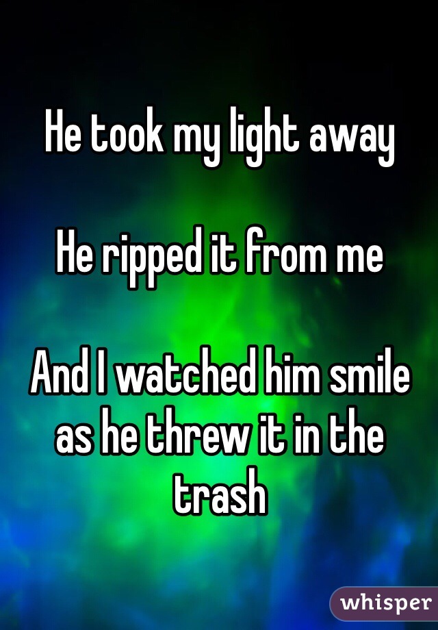 He took my light away 

He ripped it from me

And I watched him smile 
as he threw it in the trash