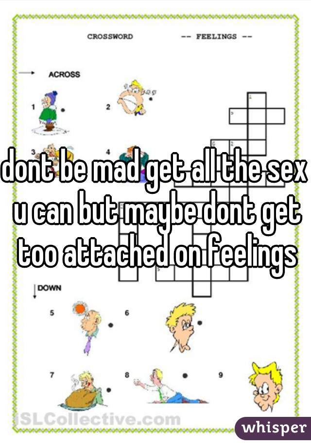 dont be mad get all the sex u can but maybe dont get too attached on feelings