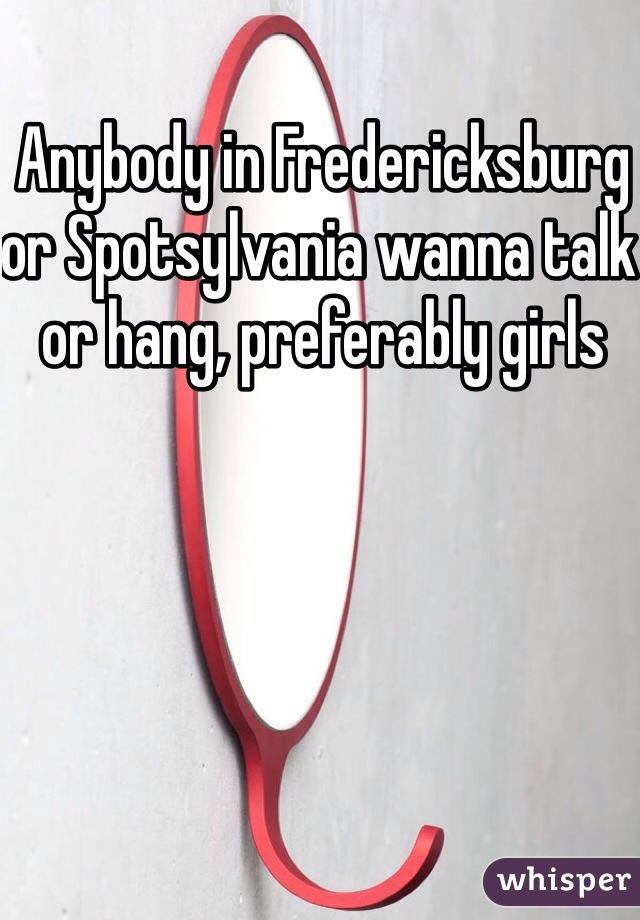 Anybody in Fredericksburg or Spotsylvania wanna talk or hang, preferably girls