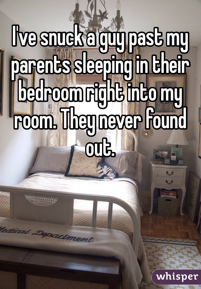 I've snuck a guy past my parents sleeping in their bedroom right into my room. They never found out.