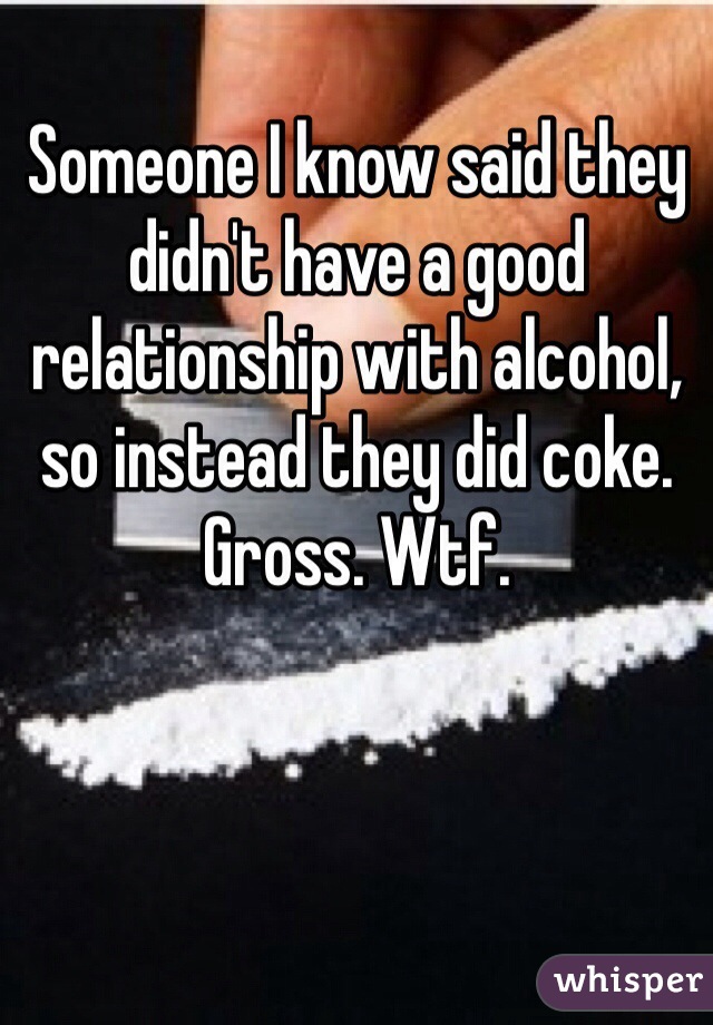 Someone I know said they didn't have a good relationship with alcohol, so instead they did coke.
Gross. Wtf.