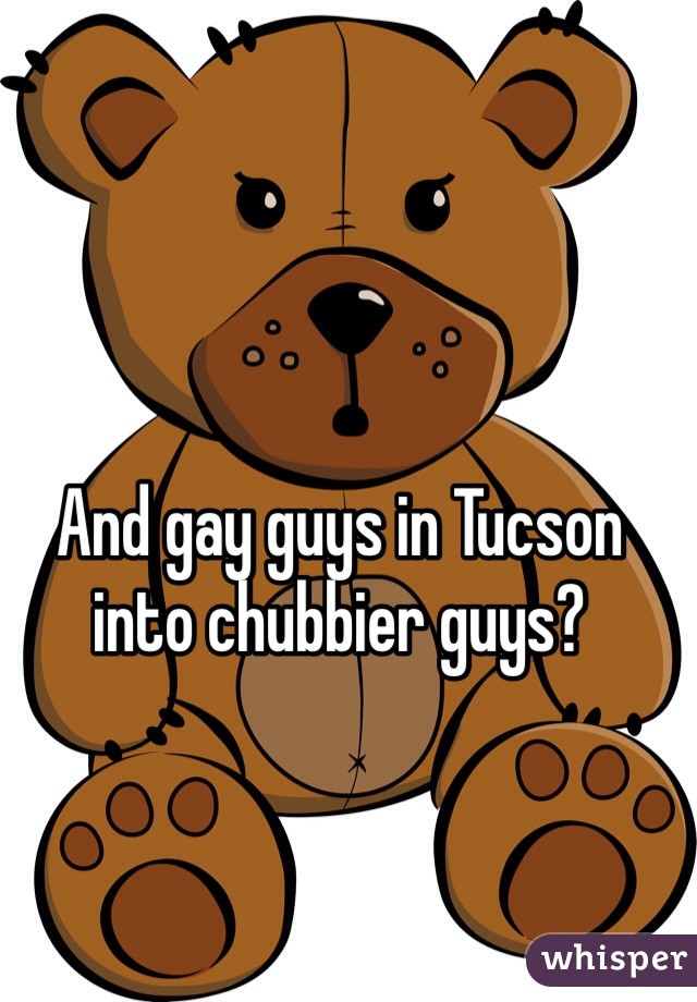 And gay guys in Tucson into chubbier guys?