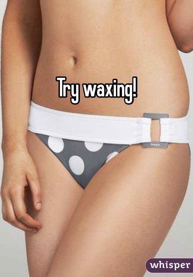 Try waxing!