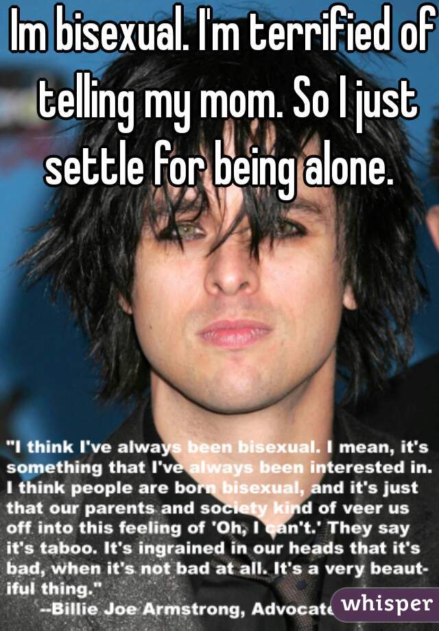 Im bisexual. I'm terrified of telling my mom. So I just settle for being alone.  