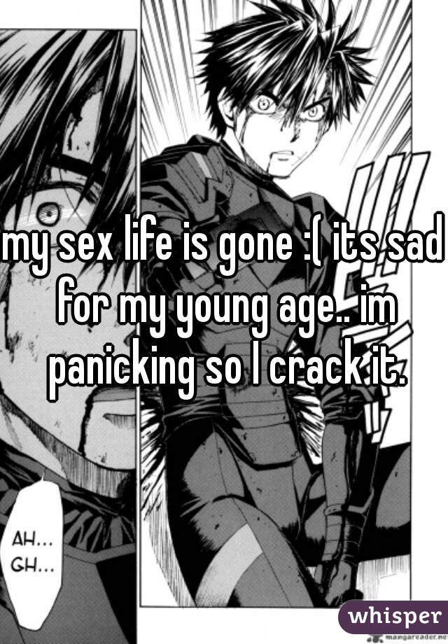my sex life is gone :( its sad for my young age.. im panicking so I crack it.