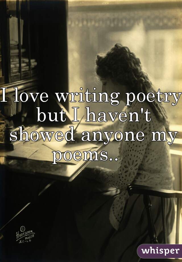 I love writing poetry but I haven't showed anyone my poems..   