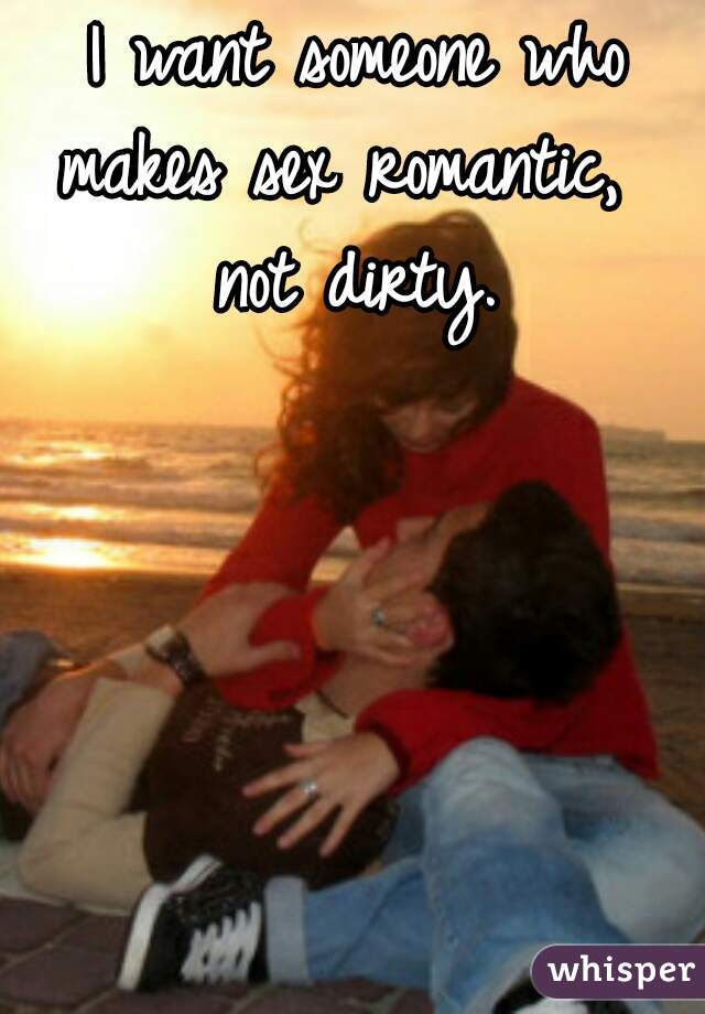 I want someone who makes sex romantic,   not dirty. 