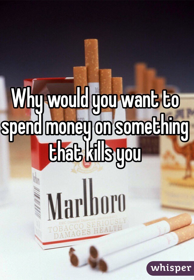 Why would you want to spend money on something that kills you