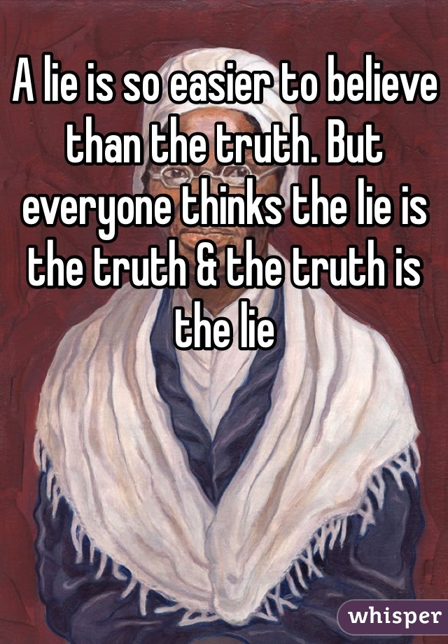 A lie is so easier to believe than the truth. But everyone thinks the lie is the truth & the truth is the lie 