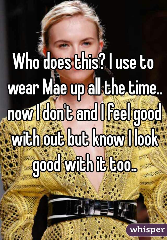 Who does this? I use to wear Mae up all the time.. now I don't and I feel good with out but know I look good with it too..