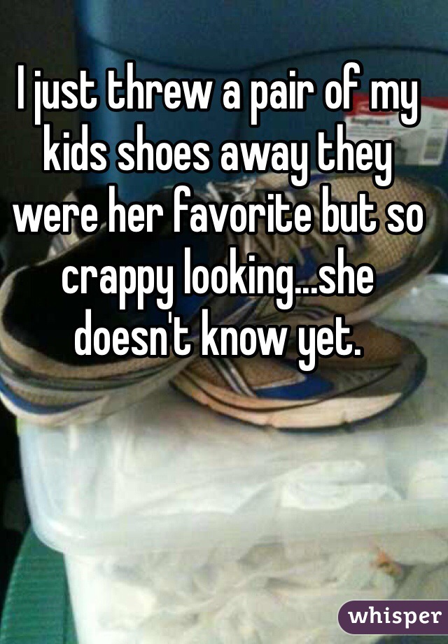 I just threw a pair of my kids shoes away they were her favorite but so crappy looking...she doesn't know yet.