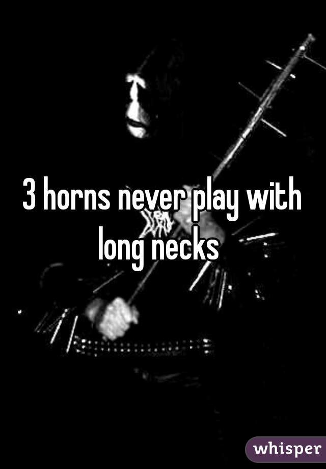 3 horns never play with long necks  