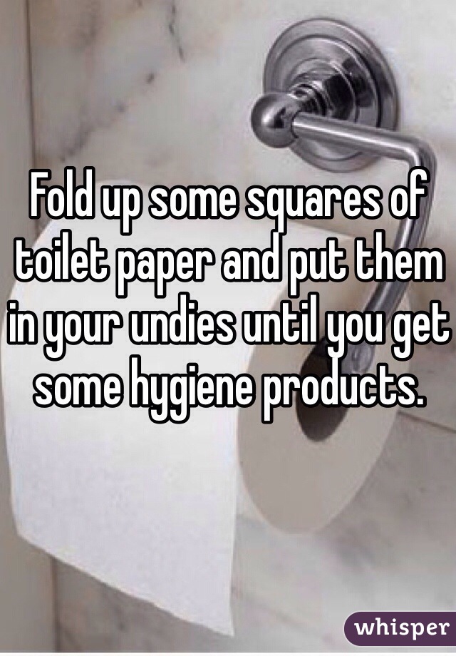 Fold up some squares of toilet paper and put them in your undies until you get some hygiene products. 