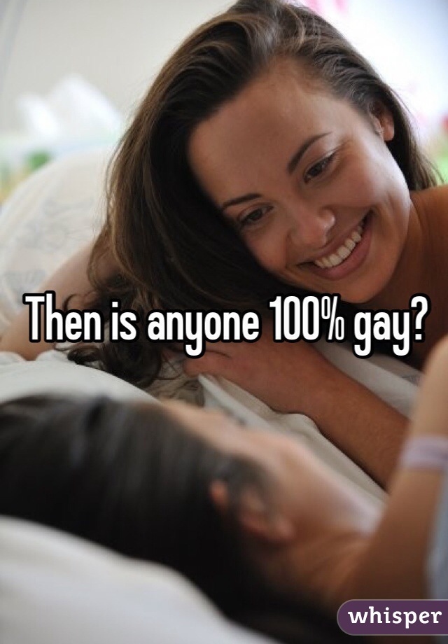 Then is anyone 100% gay?