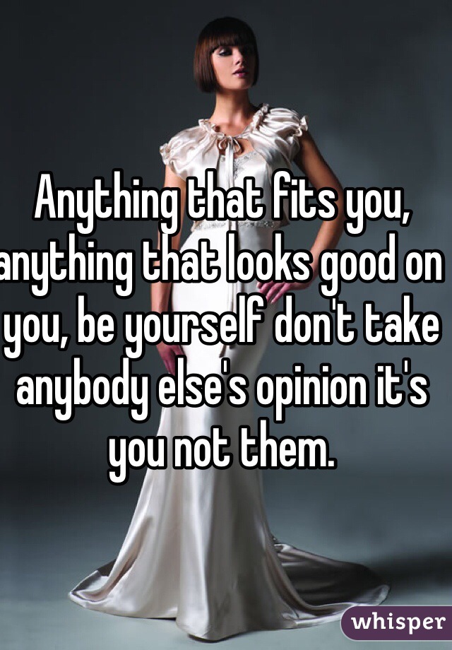 Anything that fits you, anything that looks good on you, be yourself don't take anybody else's opinion it's you not them. 