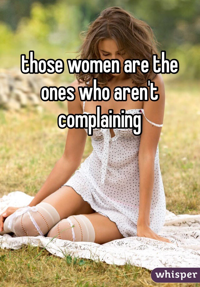 those women are the ones who aren't complaining

