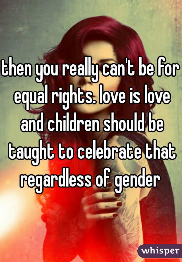 then you really can't be for equal rights. love is love and children should be taught to celebrate that regardless of gender 