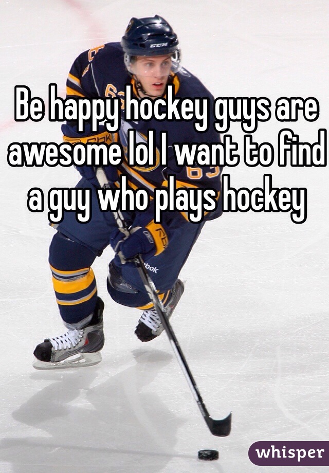 Be happy hockey guys are awesome lol I want to find a guy who plays hockey 