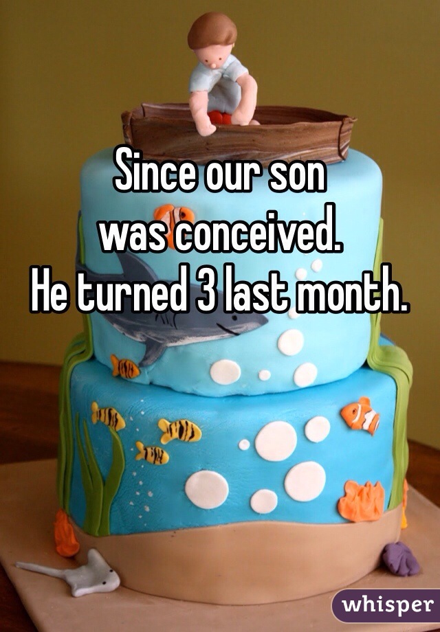 
Since our son
was conceived.
He turned 3 last month.