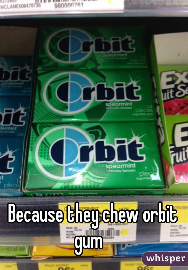 Because they chew orbit gum   