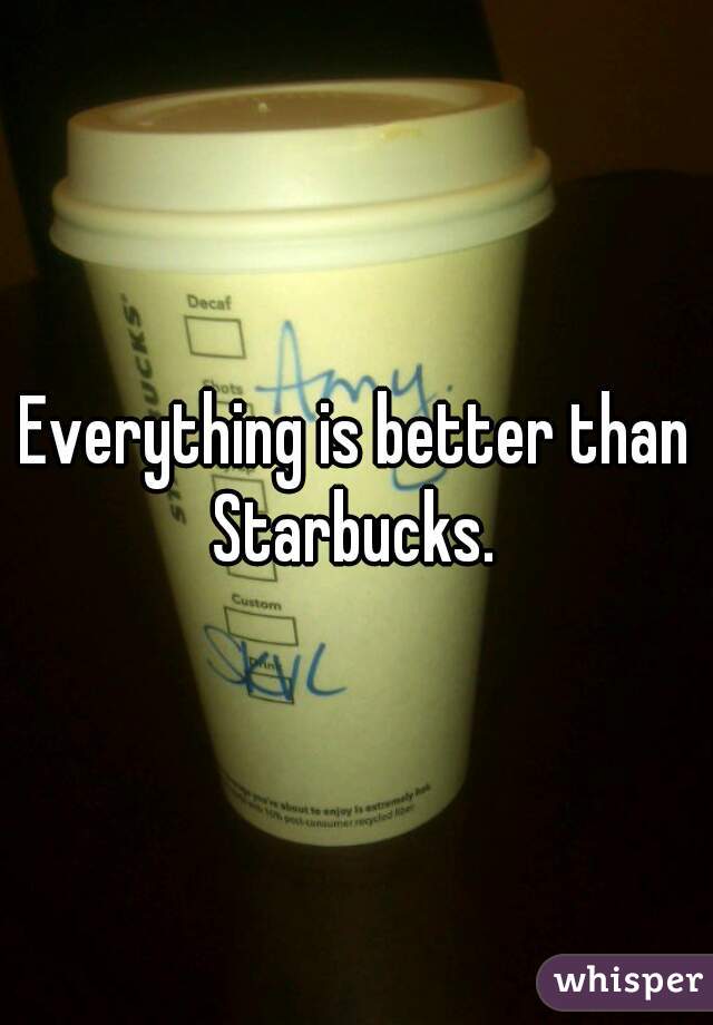 Everything is better than Starbucks. 