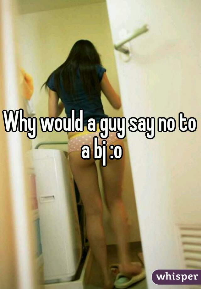 Why would a guy say no to a bj :o