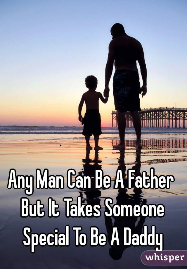 Any Man Can Be A Father But It Takes Someone Special To Be A Daddy