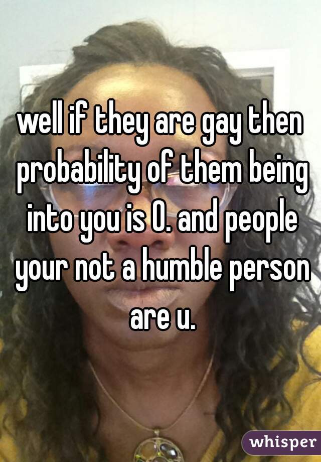 well if they are gay then probability of them being into you is 0. and people your not a humble person are u.