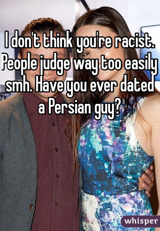 I don't think you're racist. People judge way too easily smh. Have you ever dated a Persian guy? 