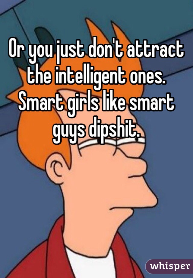 Or you just don't attract the intelligent ones. Smart girls like smart guys dipshit.