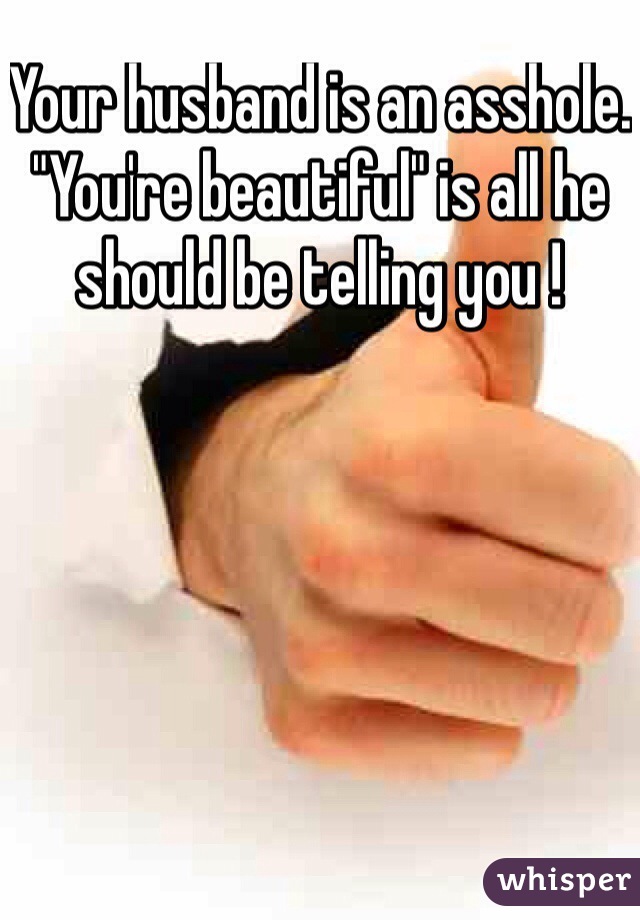 Your husband is an asshole. "You're beautiful" is all he should be telling you !
