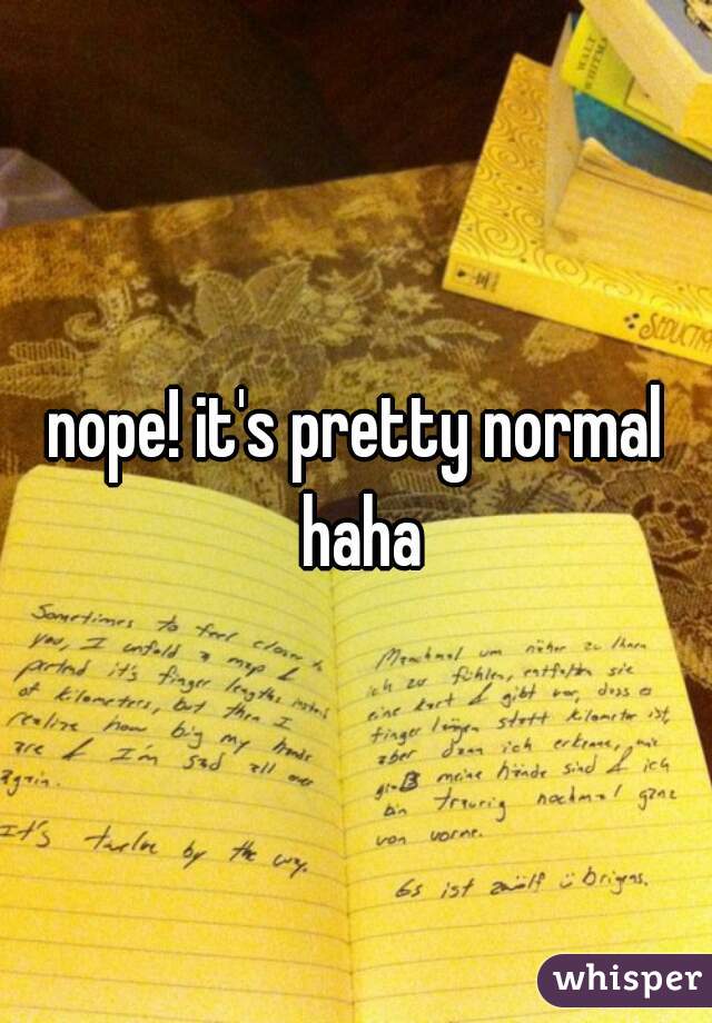 nope! it's pretty normal haha