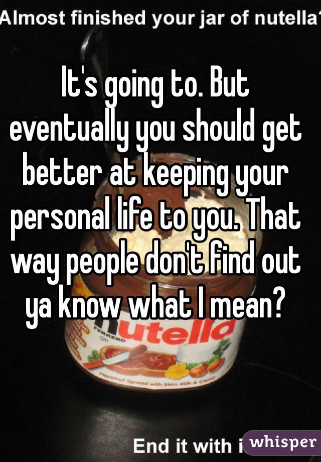 It's going to. But eventually you should get better at keeping your personal life to you. That way people don't find out ya know what I mean?