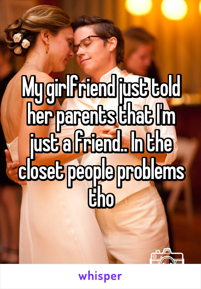 My girlfriend just told her parents that I'm just a friend.. In the closet people problems tho