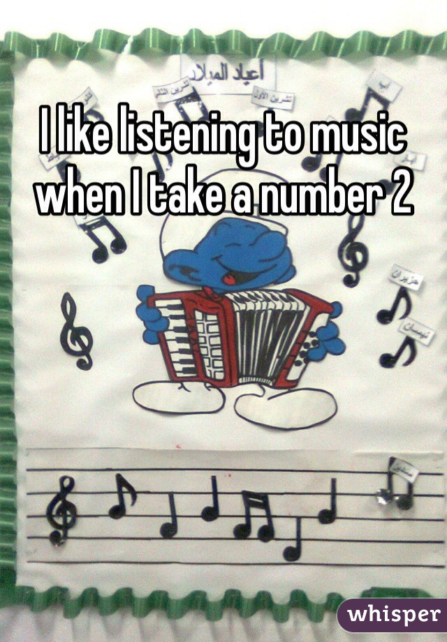 I like listening to music when I take a number 2