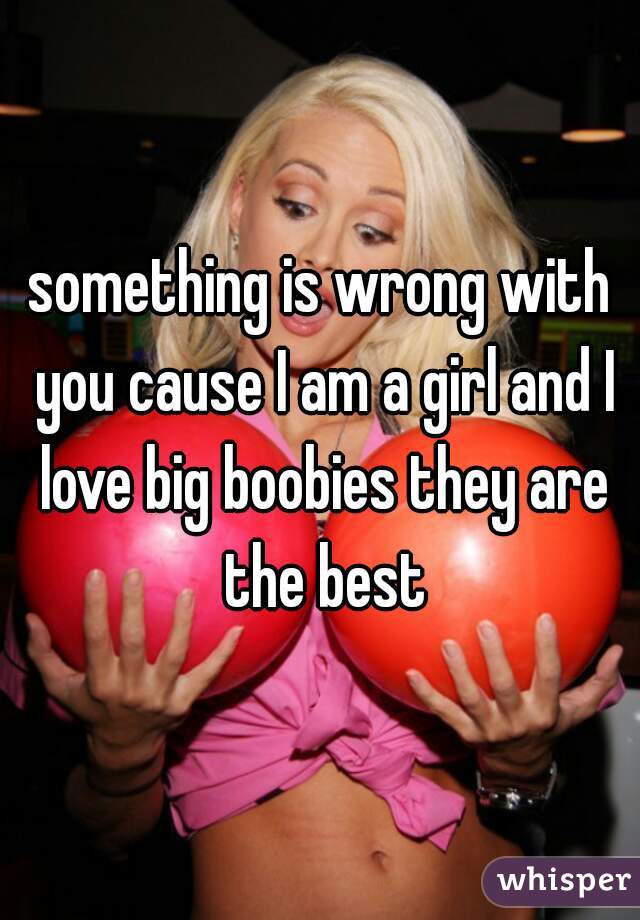 something is wrong with you cause I am a girl and I love big boobies they are the best