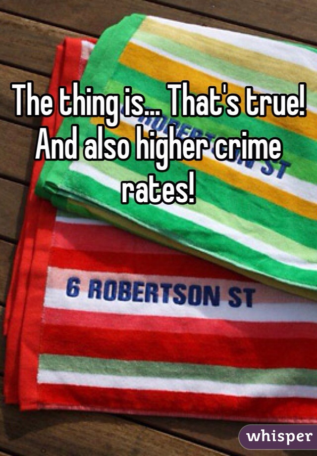 The thing is... That's true! And also higher crime rates! 