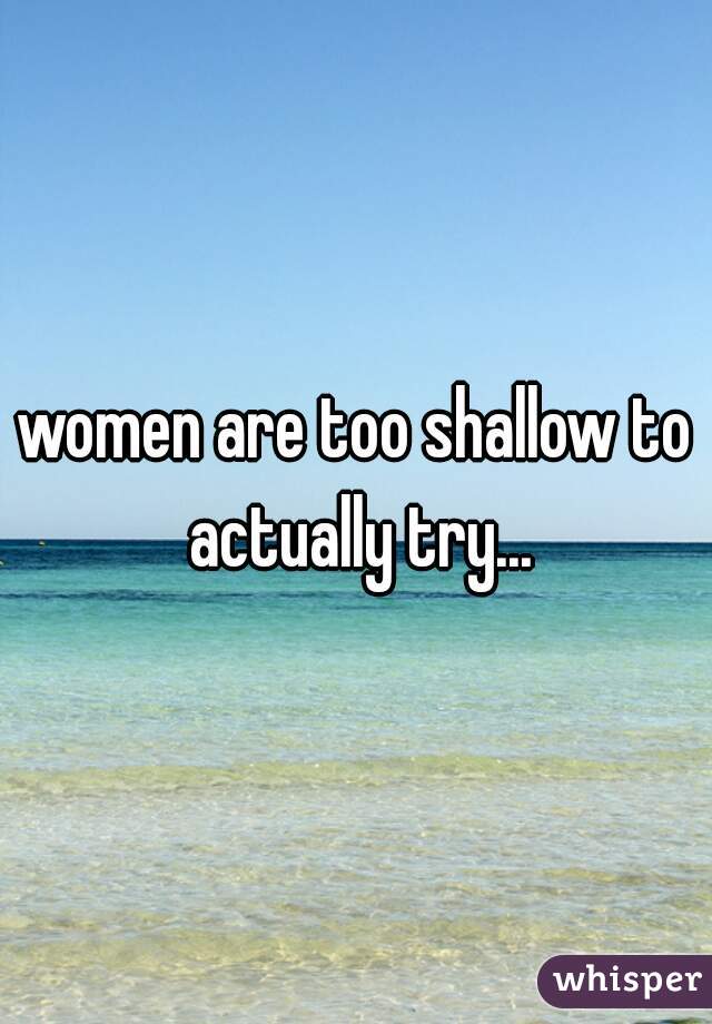 women are too shallow to actually try...