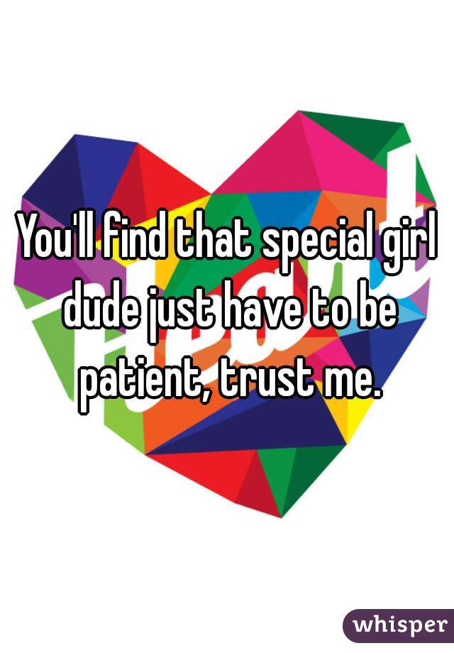 You'll find that special girl dude just have to be patient, trust me.