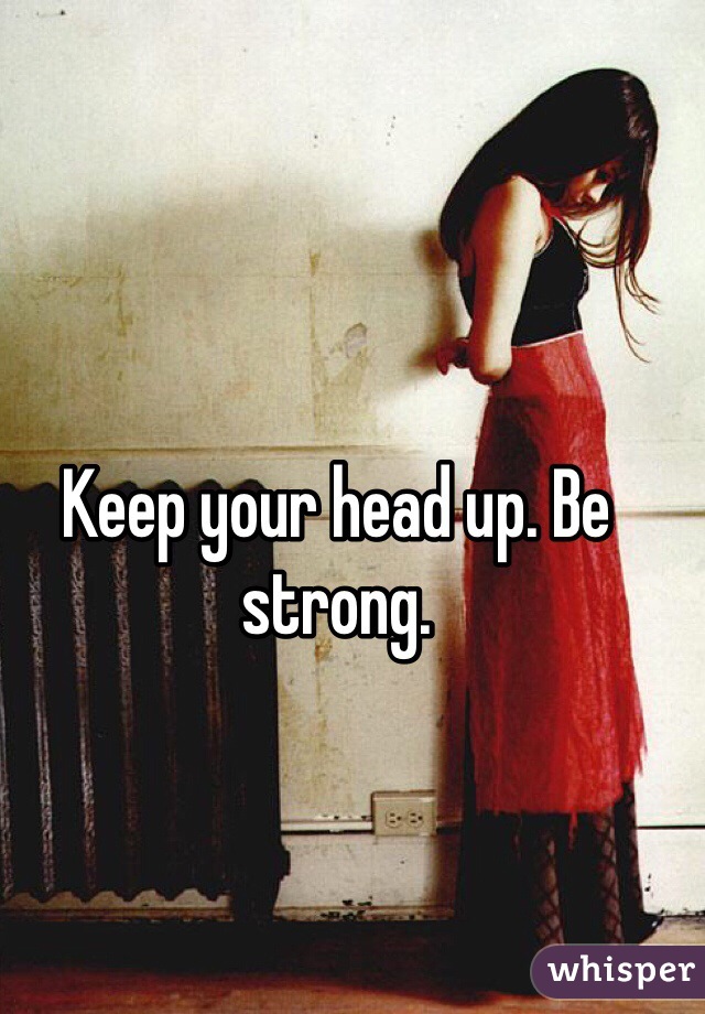 Keep your head up. Be strong. 