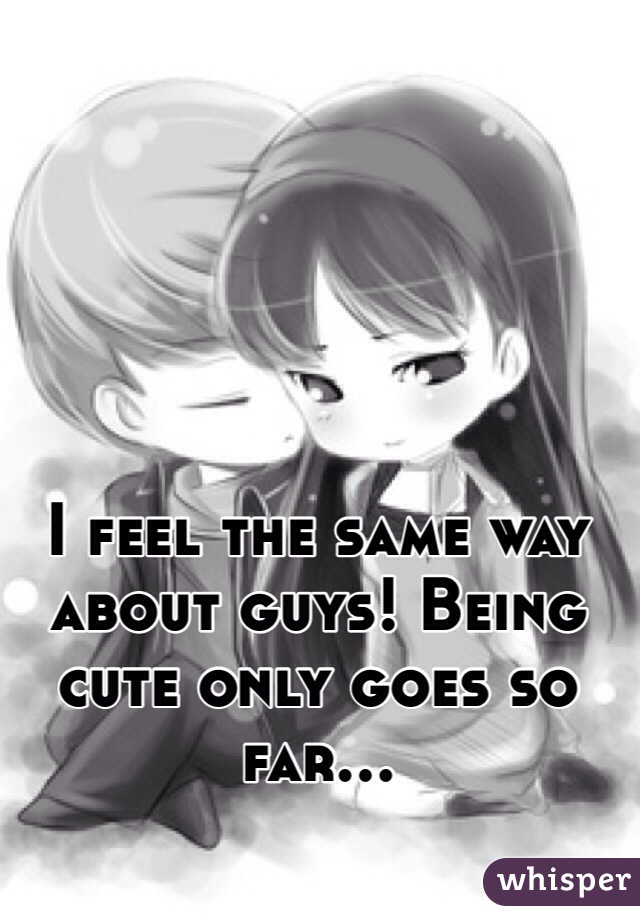 I feel the same way about guys! Being cute only goes so far... 