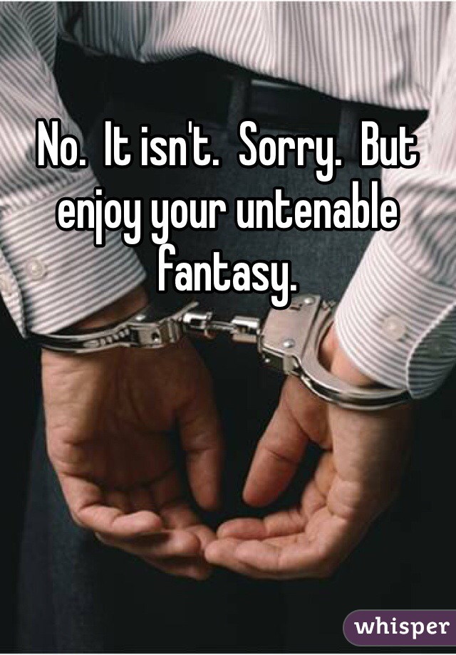 No.  It isn't.  Sorry.  But enjoy your untenable fantasy.